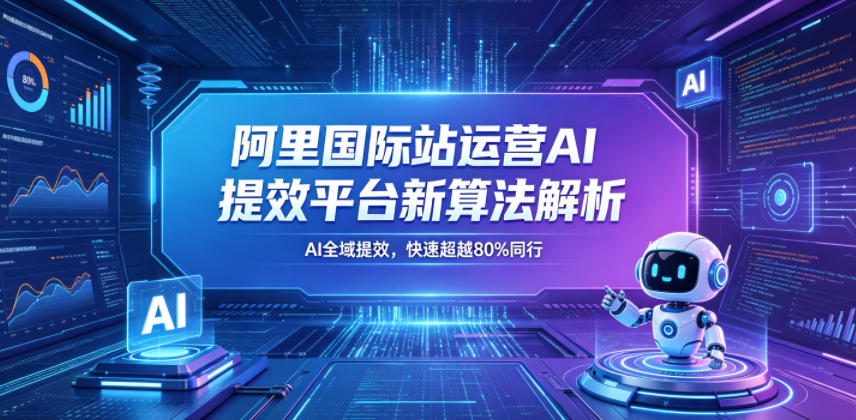 阿里国际站运营AI提效平台新算法解析26年5月新课，AI全域提效，快速超越80%同行-云网创
