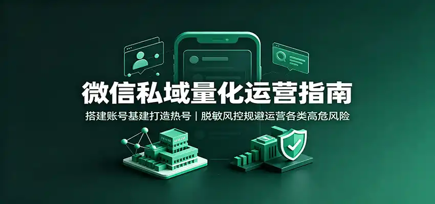 微信私域量化运营指南：搭建账号基建打造热号，脱敏风控规避运营各类高危风险-云网创