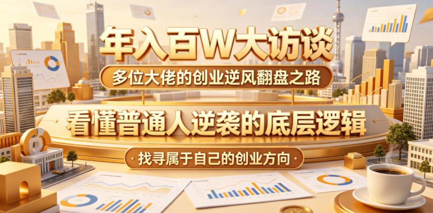 年入百W大访谈，多位大佬的创业逆风翻盘之路，看懂普通人逆袭的底层逻辑，找寻属于自己的创业方向(更新0615)-云网创