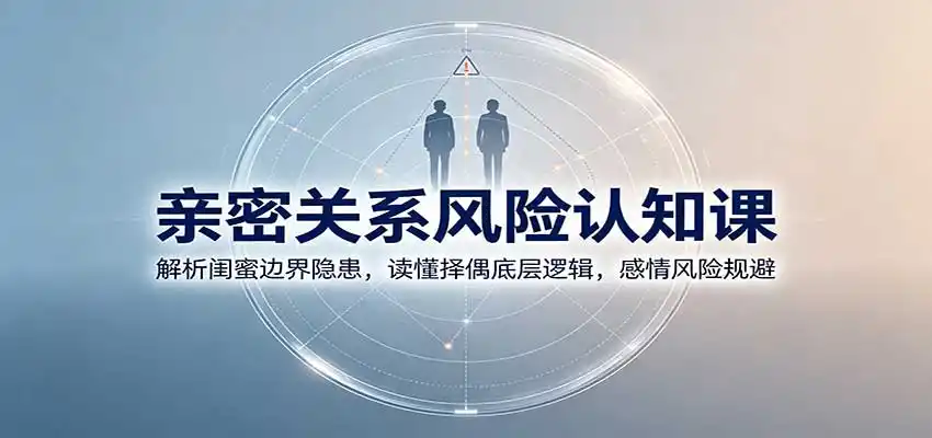 亲密关系风险认知课:解析闺蜜边界隐患,读懂择偶底层逻辑,感情风险规避-云网创