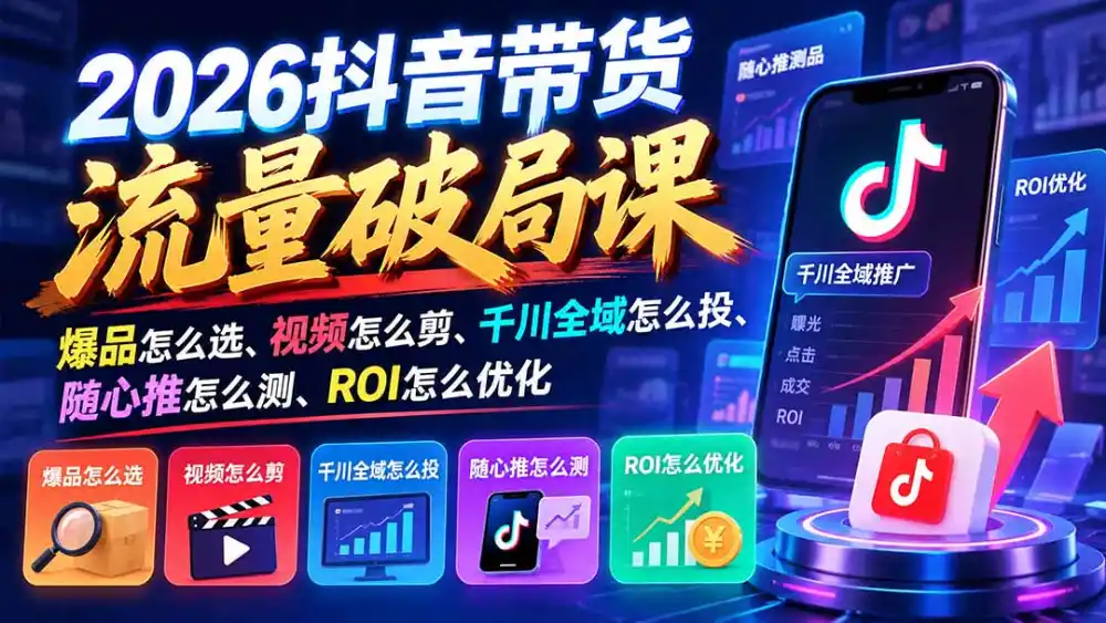 2026抖音带货流量破局课:爆品怎么选、视频怎么剪、千川全域怎么投、随心推怎么测、ROI怎么优化-云网创