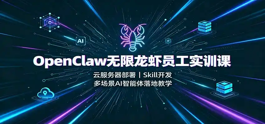 OpenClaw无限龙虾员工实训课：云服务器部署，Skill开发，多场景AI智能体落地教学-云网创