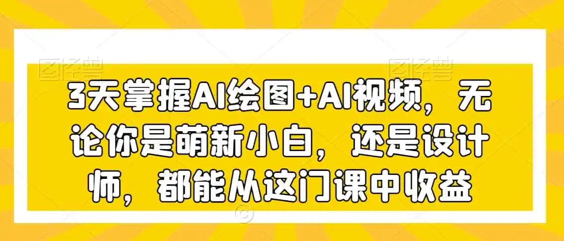 3天掌握AI绘图+AI视频,无论你是萌新小白,还是设计师,都能从这门课中收益-云网创