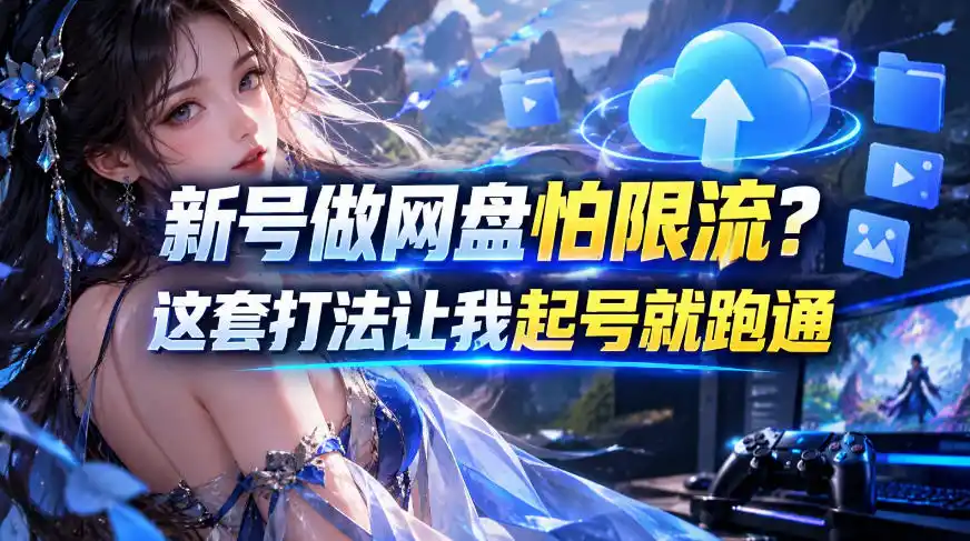 新号做网盘怕限流?这套打法让我起号就跑通,网盘项目推广的8.0版本教学-云网创