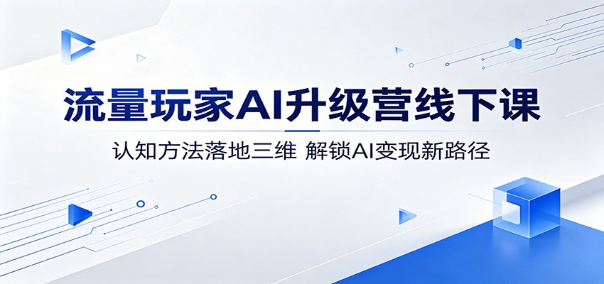 流量玩家AI升级营线下课：认知方法落地三维，解锁AI变现新路径-云网创