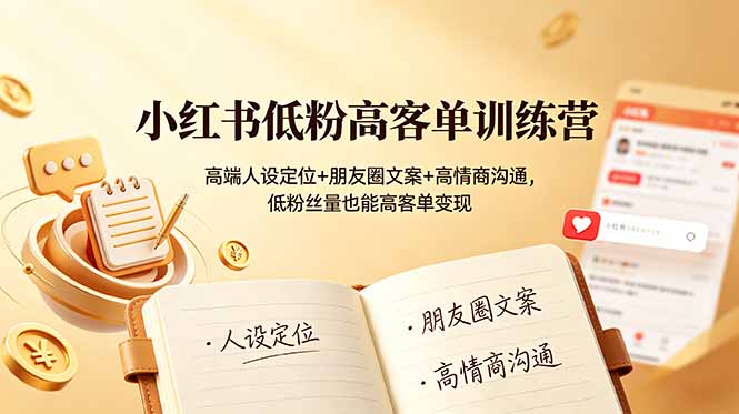 小红书低粉高客单训练营：高端人设定位+朋友圈文案+高情商沟通，低粉丝量也能高客单变现-云网创