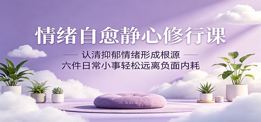 情绪自愈静心修行课：认清抑郁情绪形成根源，六件日常小事轻松远离负面内耗-云网创