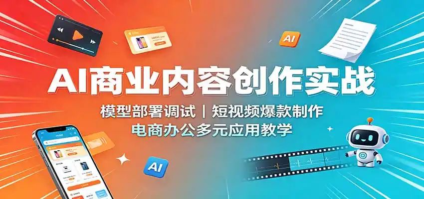 AI商业内容创作实战:模型部署调试,短视频爆款制作,电商办公多元应用教学-云网创