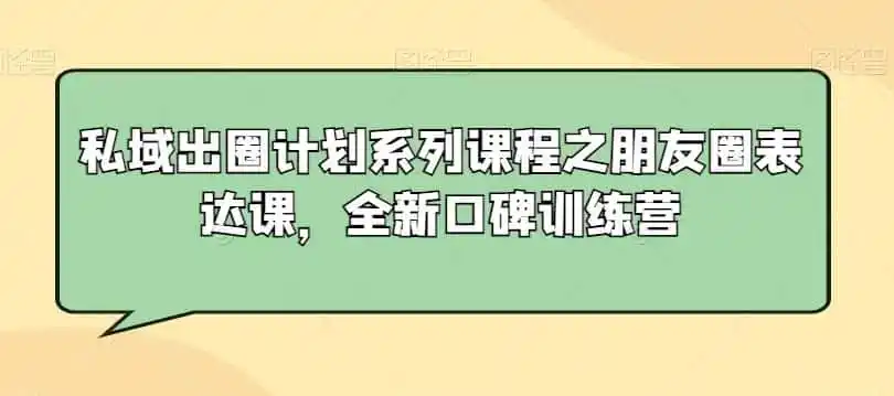 私域出圈计划系列课程之朋友圈表达课,全新口碑训练营-云网创
