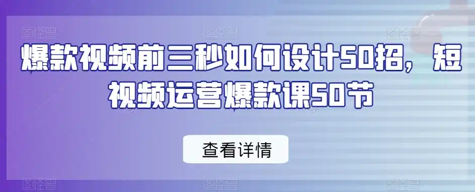 爆款视频前三秒如何设计50招,短视频运营爆款课50节-云网创