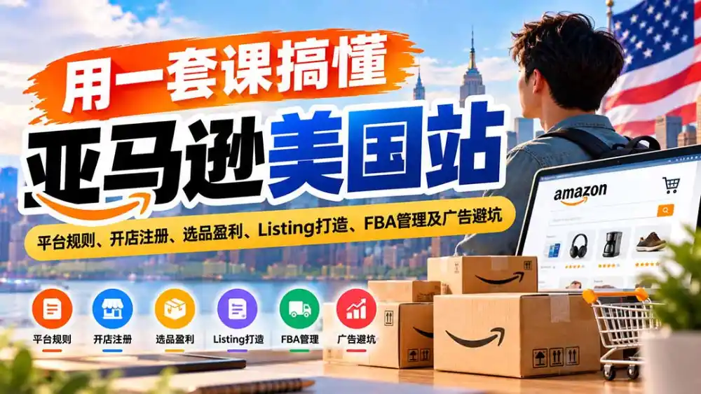 用一套课搞懂亚马逊美国站:平台规则、开店注册、选品盈利、Listing打造、FBA管理及广告避坑-云网创