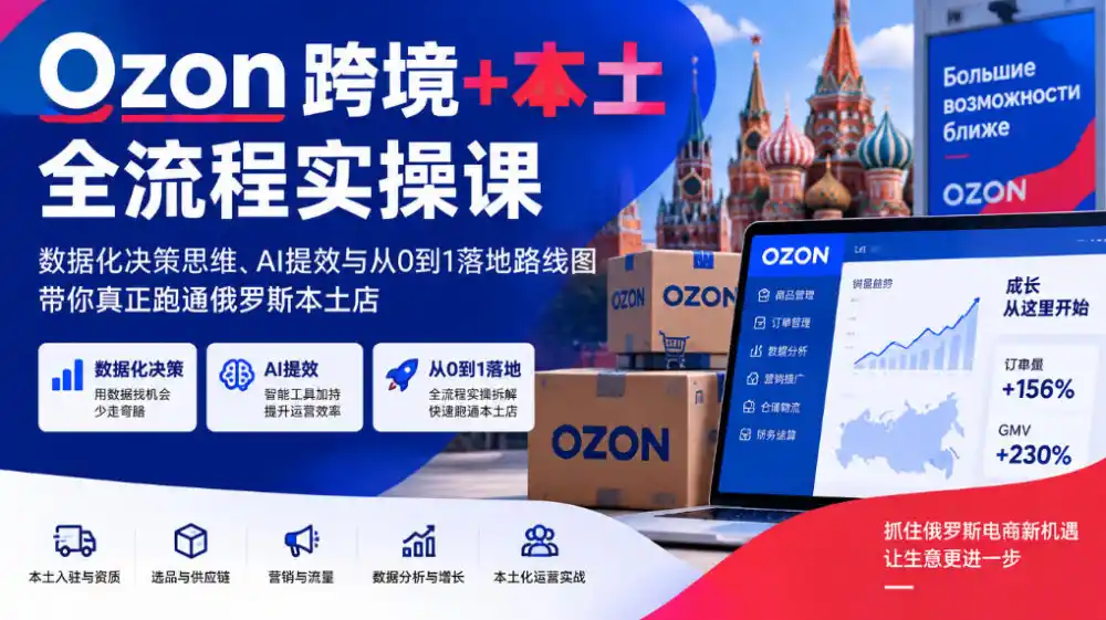 Ozon跨境+本土全流程实操课，数据化决策思维、AI提效与从0到1落地路线图，带你真正跑通俄罗斯本土店-云网创