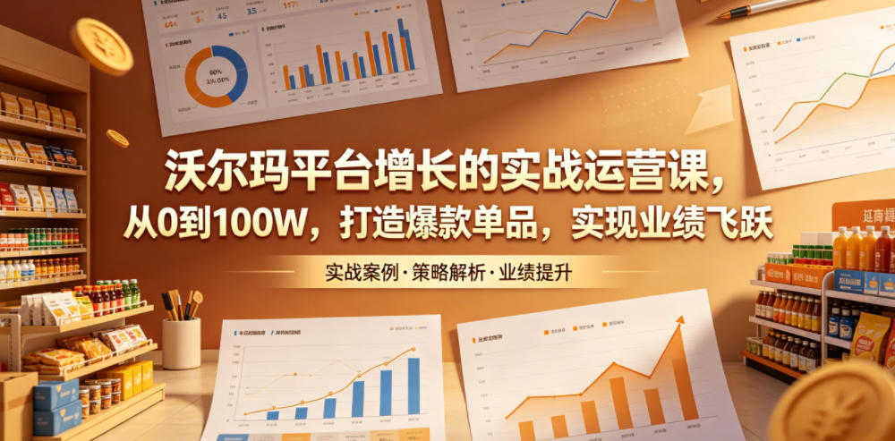 沃尔玛平台增长的实战运营课，从0到100W，打造爆款单品，实现业绩飞跃-云网创