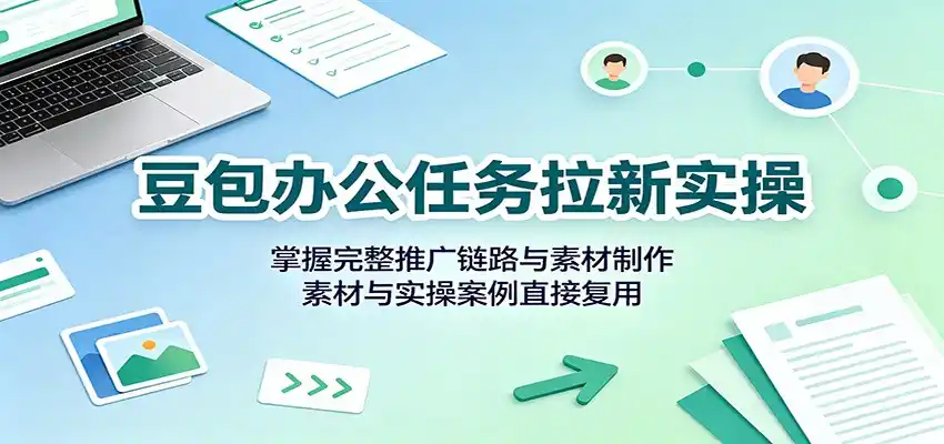 豆包办公任务拉新实操:掌握完整推广链路与素材制作,素材与实操案例直接复用-云网创