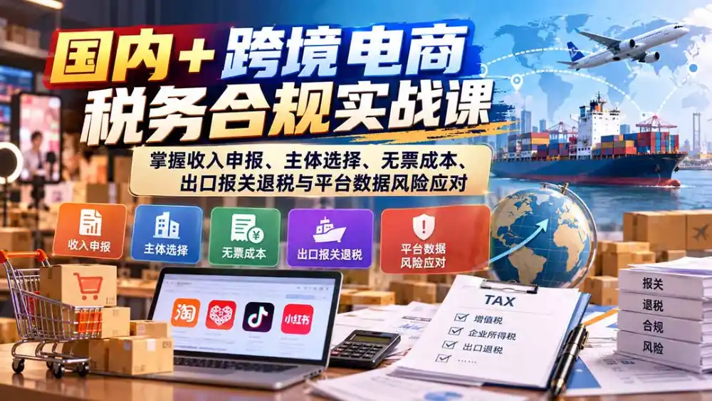 国内+跨境电商税务合规实战课:掌握收入申报、主体选择、无票成本、出口报关退税与平台数据风险应对-云网创