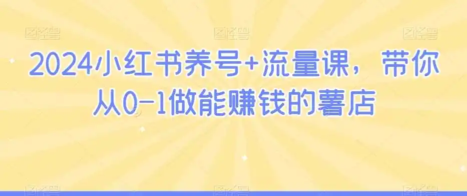 2024小红书养号+流量课,带你从0-1做能赚钱的薯店