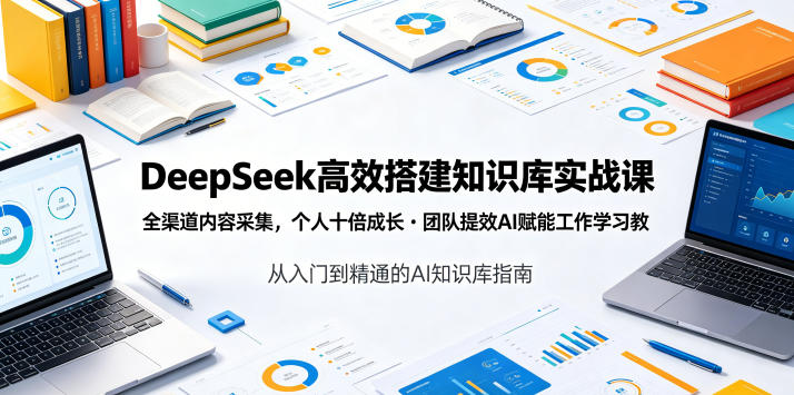 DeepSeek高效搭建知识库实战课，全渠道内容采集，个人十倍成长・团队提效，AI赋能工作学习-云网创