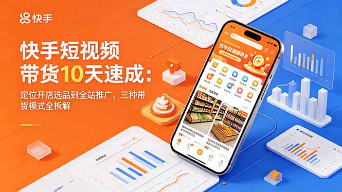 快手短视频带货10天速成：定位开店选品到全站推广，三种带货模式全拆解-云网创