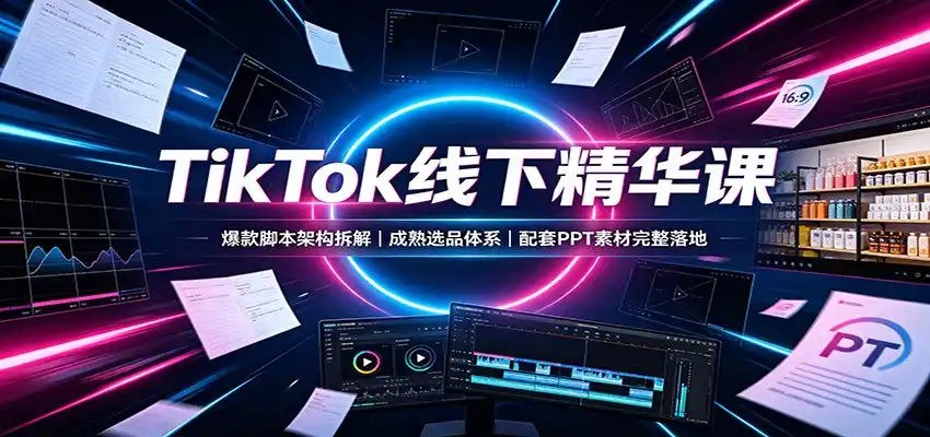 TikTok线下精华课:爆款脚本架构拆解,成熟选品体系,配套PPT素材完整落地-云网创