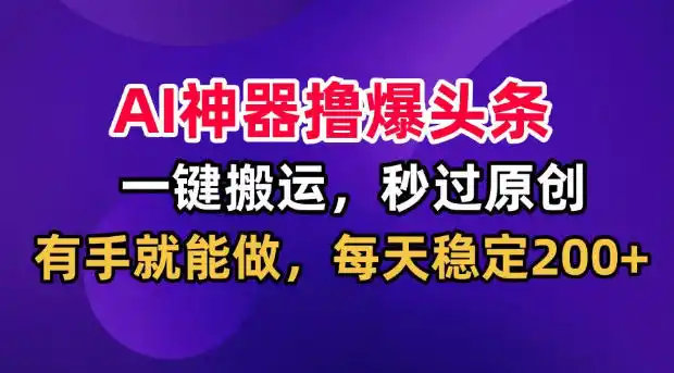 AI神器撸爆头条,一键搬运,秒过原创,有手就能做,每天稳定200+【揭秘】-云网创