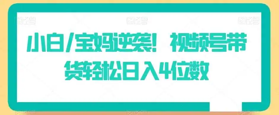 小白/宝妈逆袭！视频号带货轻松日入4位数【揭秘】-云网创