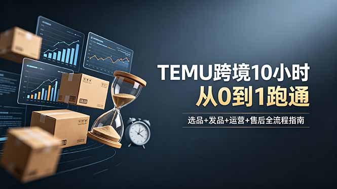 想做TEMU跨境但不知从何下手？选品+发品+运营+售后，10小时从0到1跑通-云网创