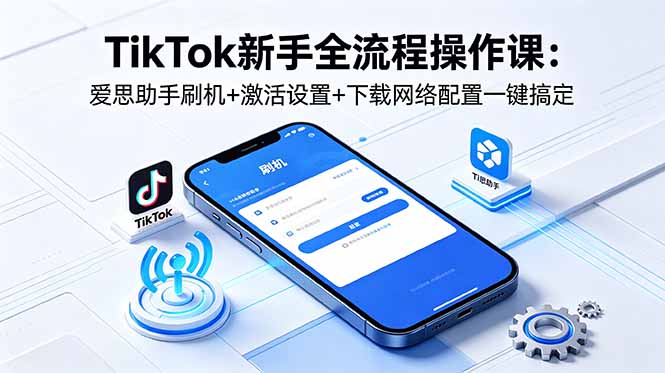 TikTok新手全流程操作课：爱思助手刷机+激活设置+下载网络配置一键搞定-云网创