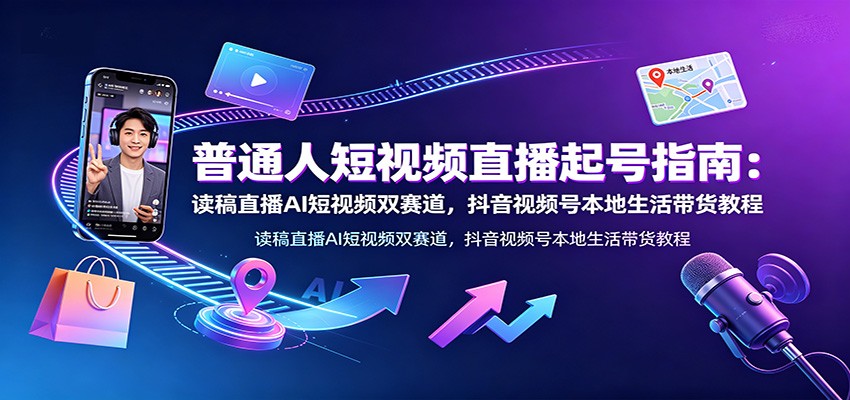 普通人短视频直播起号指南：读稿直播AI短视频双赛道，抖音视频号本地生活带货教程-云网创