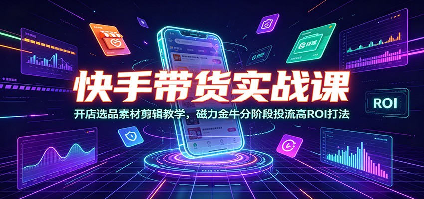 快手带货实战课:开店选品素材剪辑教学,磁力金牛分阶段投流高ROI打法-云网创