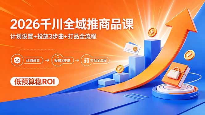 2026千川全域推商品课，计划设置+投放3步曲+打品全流程，低预算稳ROI-云网创