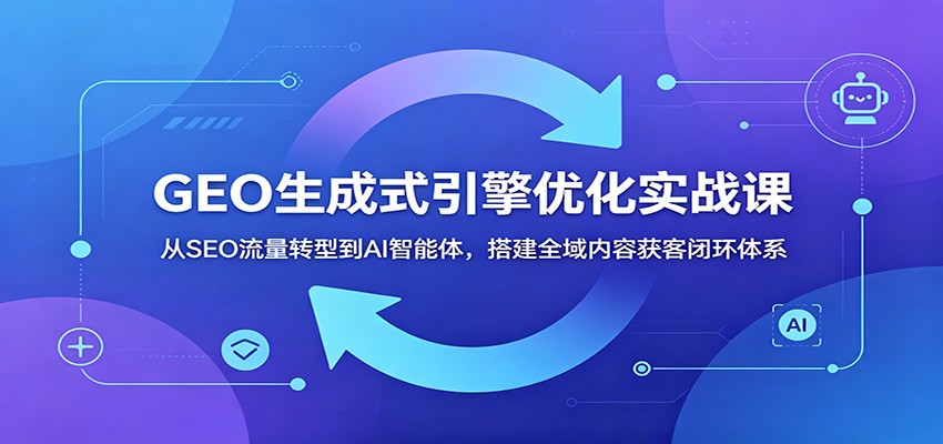 GEO生成式引擎优化实战课：从SEO流量转型到AI智能体，搭建全域内容获客闭环体系-云网创