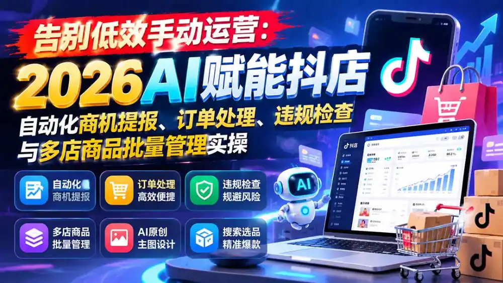 告别低效手动运营：2026AI赋能抖店自动化商机提报、订单处理、违规检查与多店商品批量管理实操-云网创