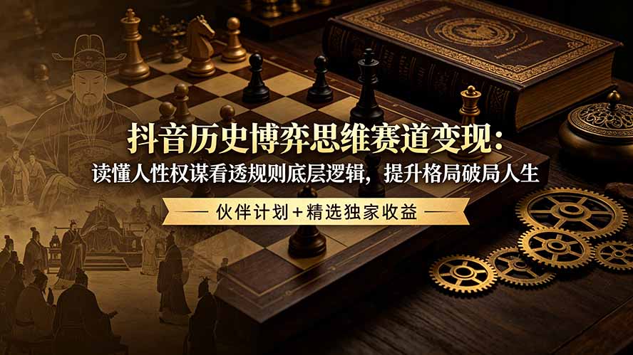 抖音历史博弈思维赛道变现：读懂人性权谋看透规则底层逻辑，提升格局破局人生，伙伴计划+精选独家收益-云网创