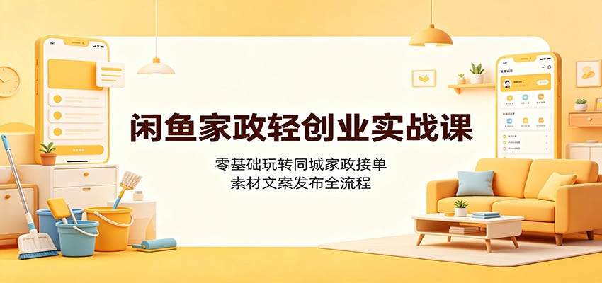 闲鱼家政轻创业实战课：零基础玩转同城家政接单，素材文案发布全流程-云网创