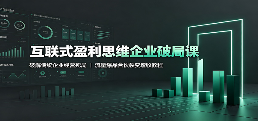 互联式盈利思维企业破局课：破解传统企业经营死局，流量爆品合伙裂变增收教程-云网创