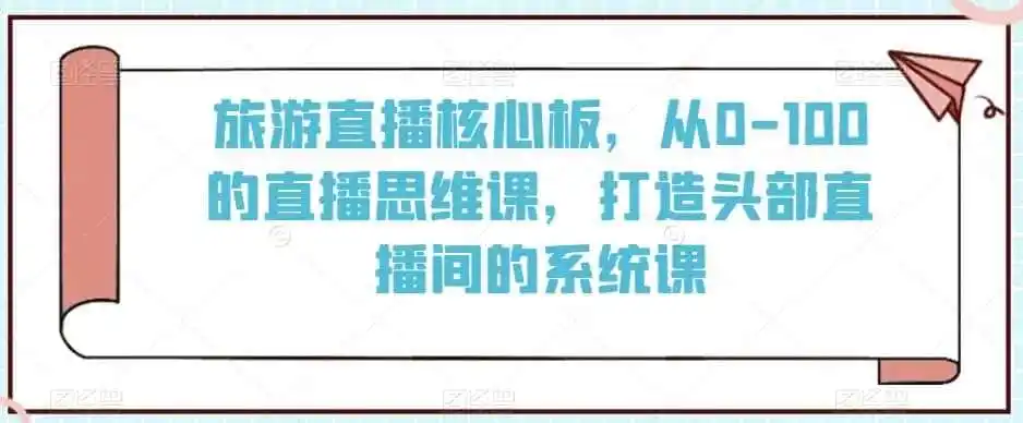 旅游直播核心板,从0-100的直播思维课,打造头部直播间的系统课-云网创