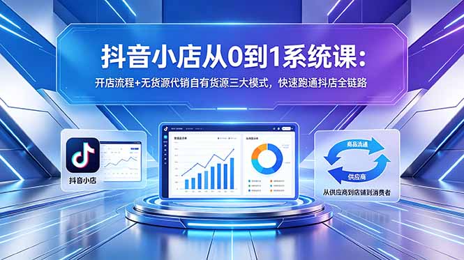 抖音小店从0到1系统课：开店流程+无货源代销自有货源三大模式，快速跑通抖店全链路-云网创