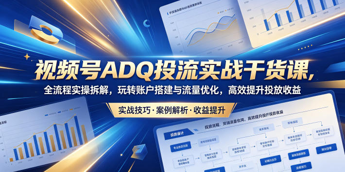 视频号ADQ投流实战干货课，全流程实操拆解，玩转账户搭建与流量优化，高效提升投放收益-云网创