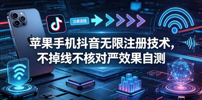 苹果手机抖音无限注册技术，不掉线不核对丨效果自测-云网创