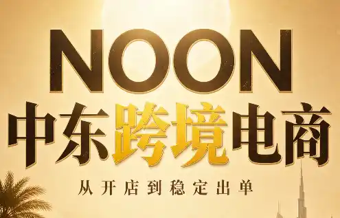 NOON中东跨境电商：从开店到稳定出单(更新2026)-云网创