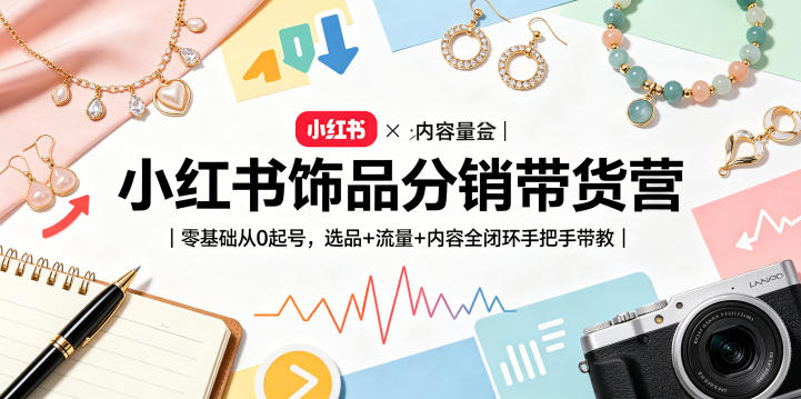 小红书饰品分销带货营｜零基础从0起号，选品+流量+内容全闭环手把手带教(更新0527)-云网创