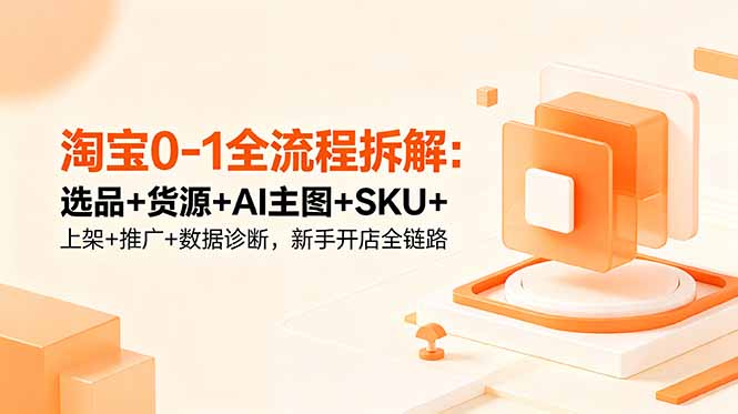 淘宝0-1全流程拆解：选品+货源+AI主图+SKU+上架+推广+数据诊断，新手开店全链路-云网创