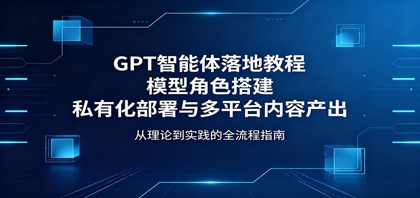 GPT智能体落地教程：模型角色搭建，私有化部署与多平台内容产出-云网创