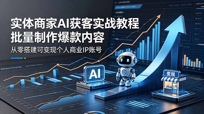 实体商家AI获客实战教程：批量制作爆款内容，从零搭建可变现个人商业IP账号-云网创