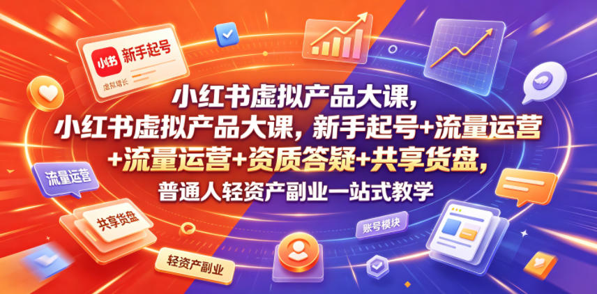 小红书虚拟产品大课，新手起号+流量运营+资质答疑+共享货盘，普通人轻资产副业一站式教学-云网创