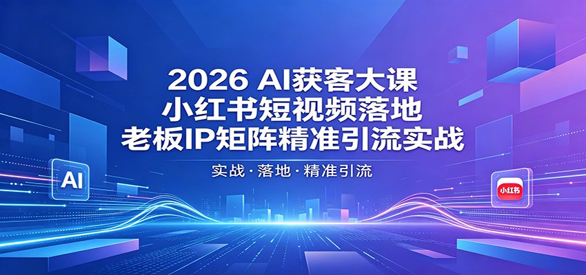 2026AI获客大课：小红书短视频落地，老板IP矩阵精准引流实战-云网创