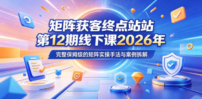 矩阵获客终点站第12期线下课2026年5月22-23号，完整保姆级的矩阵实操手法与案例拆解-云网创
