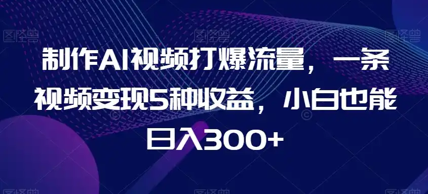 制作AI视频打爆流量，一条视频变现5种收益，小白也能日入300+【揭秘】-云网创