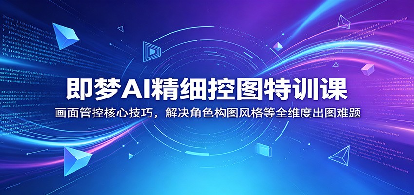 即梦AI精细控图特训课：画面管控核心技巧，解决角色构图风格等全维度出图难题-云网创