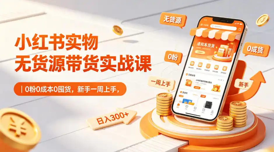 小红书实物无货源带货实战课|0粉0成本0囤货,新手一周上手,日入300+(更新0812)-云网创